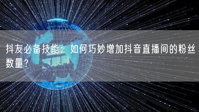 抖友必备技能：如何巧妙增加抖音直播间的粉丝数量？