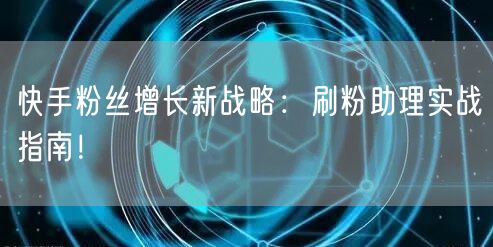 快手粉丝增长新战略：刷粉助理实战指南！