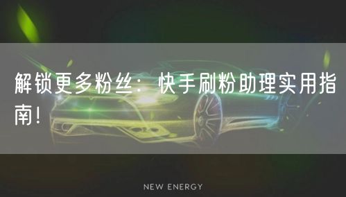 解锁更多粉丝：快手刷粉助理实用指南！