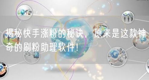 揭秘快手涨粉的秘诀，原来是这款神奇的刷粉助理软件！