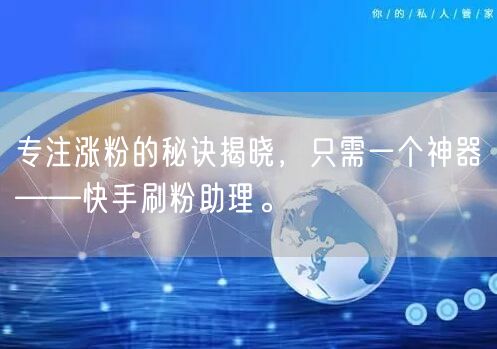 专注涨粉的秘诀揭晓，只需一个神器——快手刷粉助理。