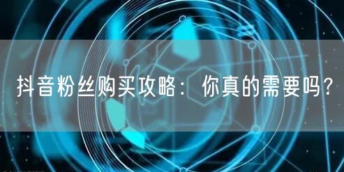 抖音粉丝购买攻略:你真的需要吗?