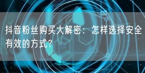 抖音粉丝购买大解密:怎样选择安全有效的方式?