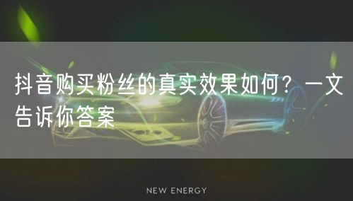 抖音购买粉丝的真实效果如何?一文告诉你答案