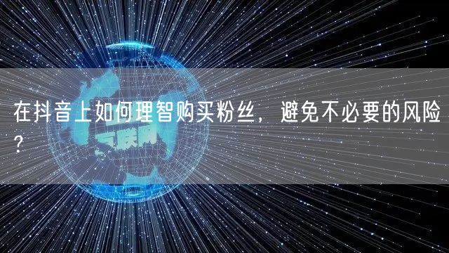 在抖音上如何理智购买粉丝,避免不必要的风险?