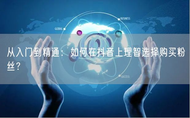 从入门到精通：如何在抖音上理智选择购买粉丝？