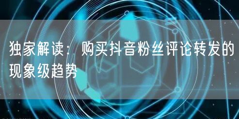 独家解读:购买抖音粉丝评论转发的现象级趋势