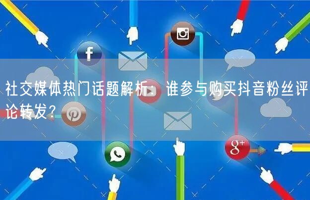 社交媒体热门话题解析：谁参与购买抖音粉丝评论转发？