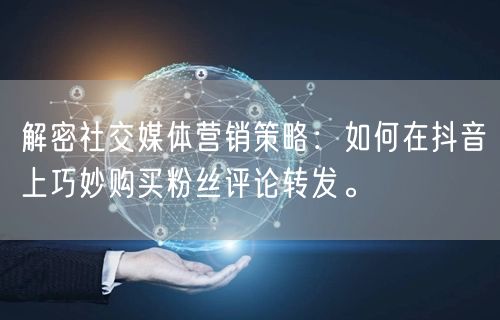 解密社交媒体营销策略：如何在抖音上巧妙购买粉丝评论转发。