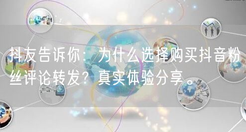 抖友告诉你：为什么选择购买抖音粉丝评论转发？真实体验分享。