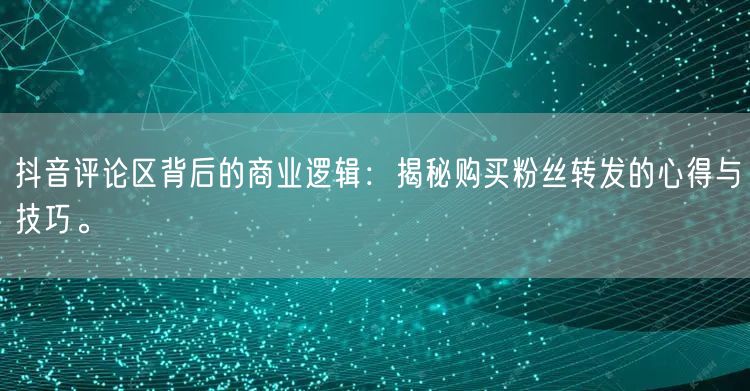 抖音评论区背后的商业逻辑：揭秘购买粉丝转发的心得与技巧。