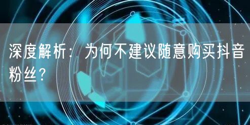 深度解析：为何不建议随意购买抖音粉丝？
