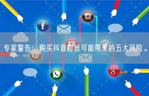 专家警告：购买抖音粉丝可能带来的五大风险。