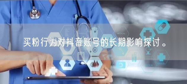 买粉行为对抖音账号的长期影响探讨。