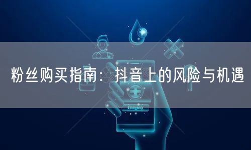 粉丝购买指南:抖音上的风险与机遇