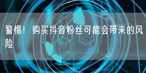 警惕!购买抖音粉丝可能会带来的风险