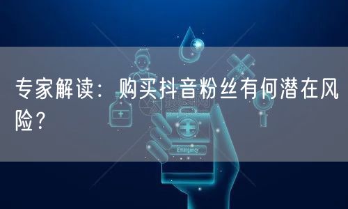 专家解读:购买抖音粉丝有何潜在风险?