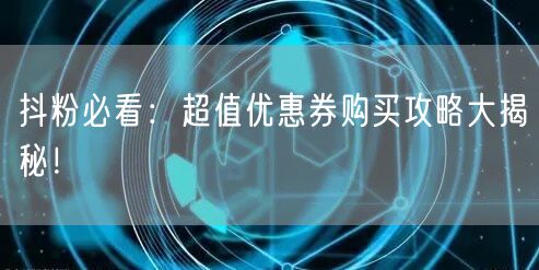 抖粉必看:超值优惠券购买攻略大揭秘!