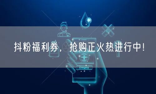 抖粉福利券,抢购正火热进行中!