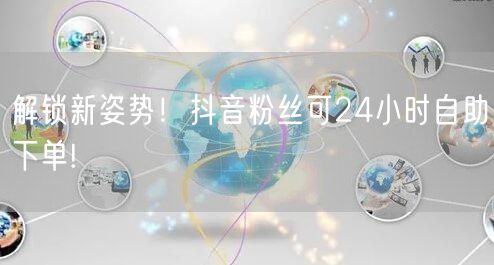 解锁新姿势!抖音粉丝可24小时自助下单!