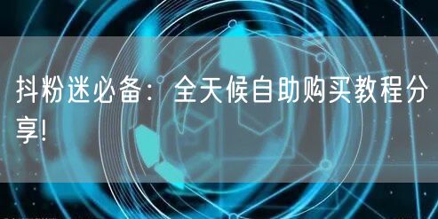 抖粉迷必备:全天候自助购买教程分享!