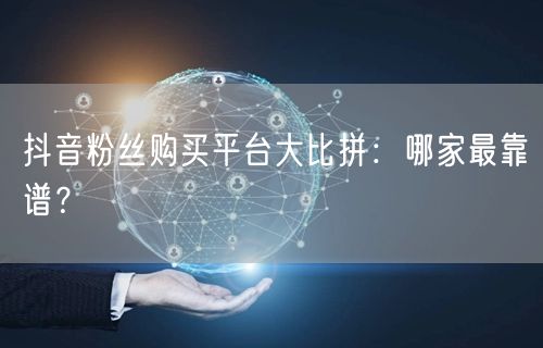 抖音粉丝购买平台大比拼：哪家最靠谱？