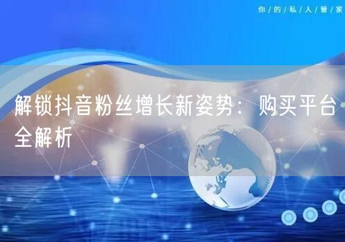 解锁抖音粉丝增长新姿势：购买平台全解析