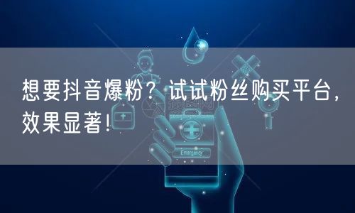 想要抖音爆粉？试试粉丝购买平台，效果显著！
