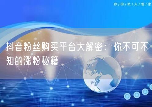抖音粉丝购买平台大解密：你不可不知的涨粉秘籍