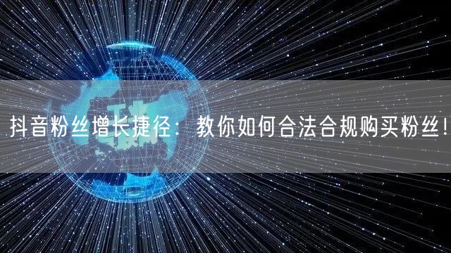 抖音粉丝增长捷径：教你如何合法合规购买粉丝！