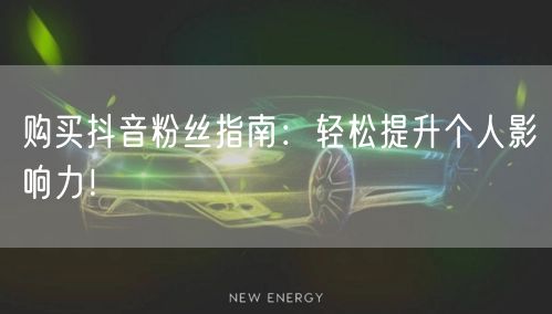 购买抖音粉丝指南：轻松提升个人影响力！