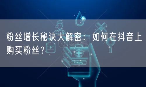 粉丝增长秘诀大解密：如何在抖音上购买粉丝？
