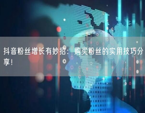 抖音粉丝增长有妙招：购买粉丝的实用技巧分享！