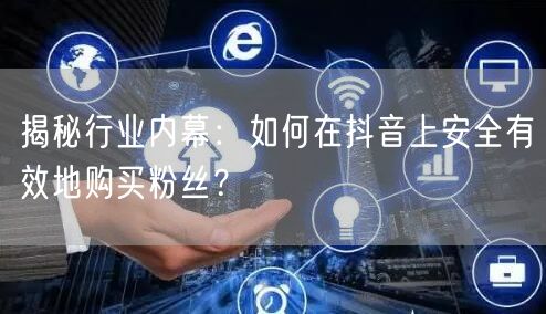 揭秘行业内幕：如何在抖音上安全有效地购买粉丝？