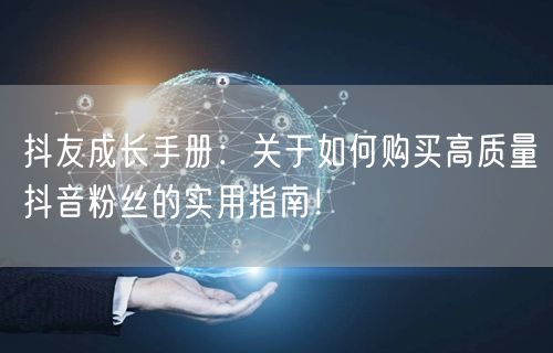 抖友成长手册：关于如何购买高质量抖音粉丝的实用指南！