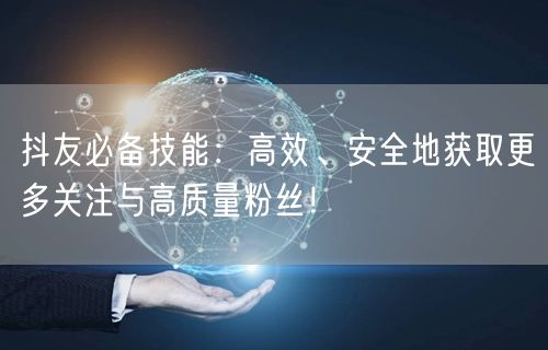 抖友必备技能：高效、安全地获取更多关注与高质量粉丝！