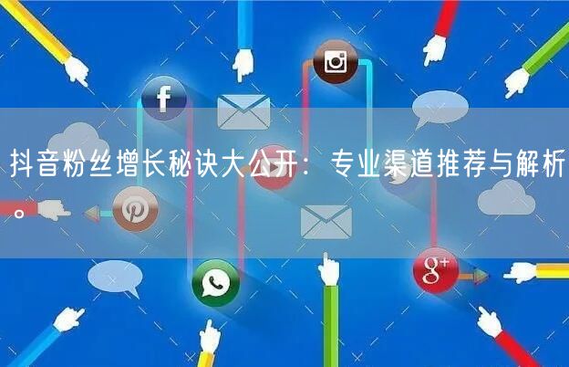 抖音粉丝增长秘诀大公开:专业渠道推荐与解析。