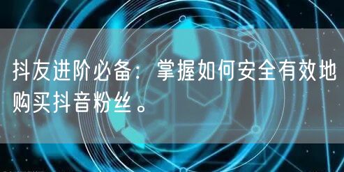 抖友进阶必备：掌握如何安全有效地购买抖音粉丝。