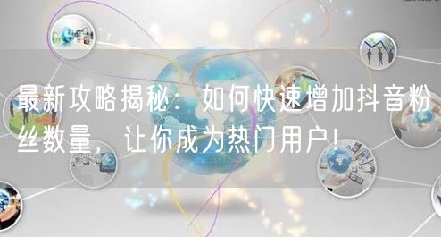 最新攻略揭秘：如何快速增加抖音粉丝数量，让你成为热门用户！
