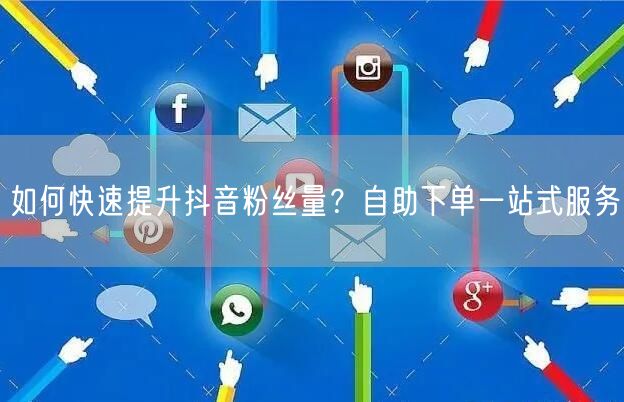 如何快速提升抖音粉丝量？自助下单一站式服务