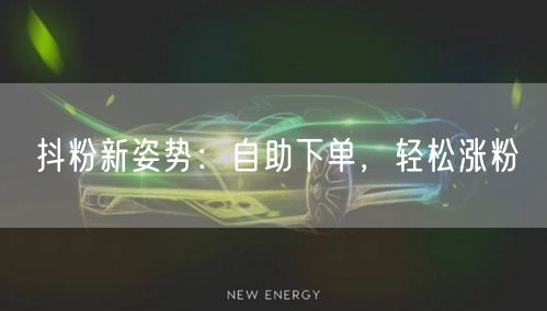 抖粉新姿势：自助下单，轻松涨粉