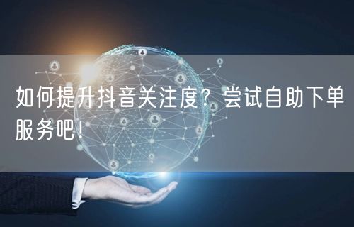 如何提升抖音关注度？尝试自助下单服务吧！
