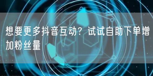 想要更多抖音互动？试试自助下单增加粉丝量