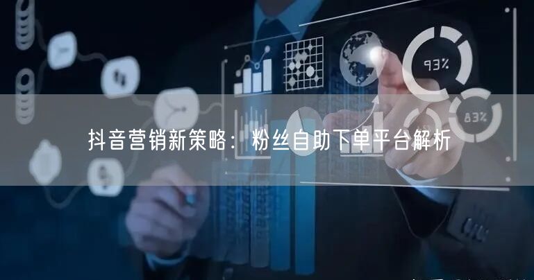 抖音营销新策略：粉丝自助下单平台解析