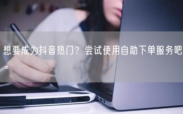 想要成为抖音热门？尝试使用自助下单服务吧。