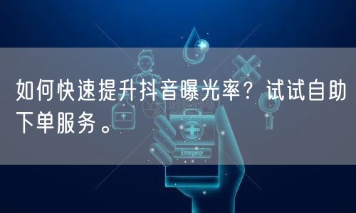 如何快速提升抖音曝光率？试试自助下单服务。