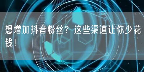 想增加抖音粉丝?这些渠道让你少花钱!