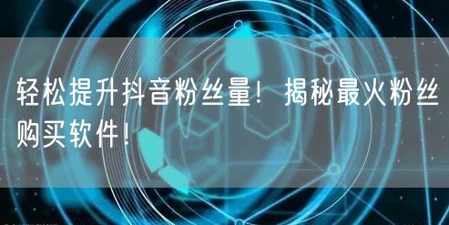 轻松提升抖音粉丝量！揭秘最火粉丝购买软件！