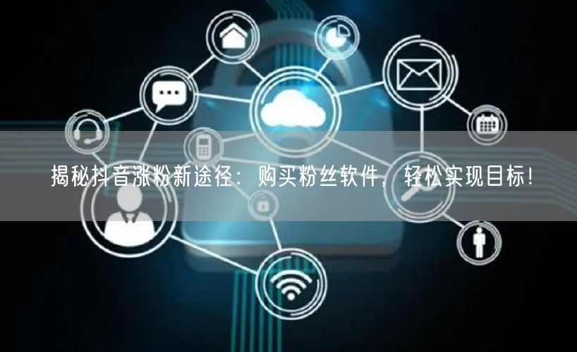 揭秘抖音涨粉新途径：购买粉丝软件，轻松实现目标！