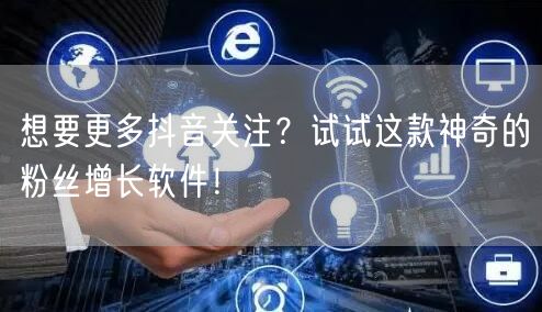 想要更多抖音关注？试试这款神奇的粉丝增长软件！